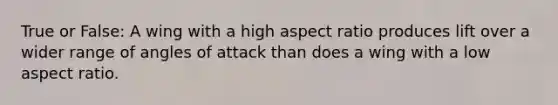 True or False: A wing with a high aspect ratio produces lift over a wider range of angles of attack than does a wing with a low aspect ratio.