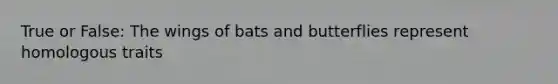 True or False: The wings of bats and butterflies represent homologous traits