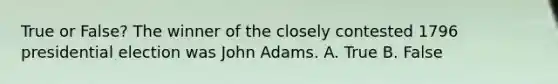 True or False? The winner of the closely contested 1796 presidential election was John Adams. A. True B. False