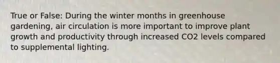 True or False: During the winter months in greenhouse gardening, air circulation is more important to improve plant growth and productivity through increased CO2 levels compared to supplemental lighting.