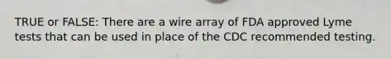 TRUE or FALSE: There are a wire array of FDA approved Lyme tests that can be used in place of the CDC recommended testing.