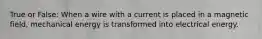True or False: When a wire with a current is placed in a magnetic field, mechanical energy is transformed into electrical energy.