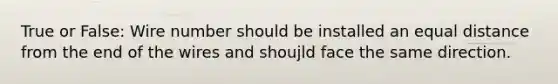 True or False: Wire number should be installed an equal distance from the end of the wires and shoujld face the same direction.