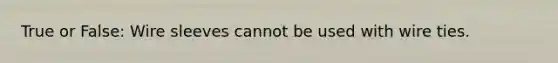 True or False: Wire sleeves cannot be used with wire ties.