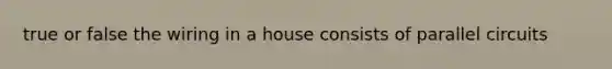 true or false the wiring in a house consists of parallel circuits