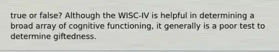 true or false? Although the WISC-IV is helpful in determining a broad array of cognitive functioning, it generally is a poor test to determine giftedness.