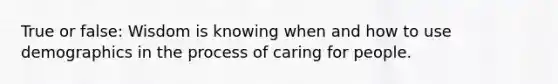 True or false: Wisdom is knowing when and how to use demographics in the process of caring for people.