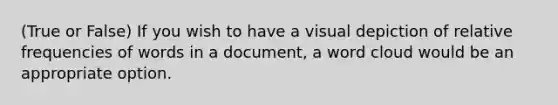 (True or False) If you wish to have a visual depiction of relative frequencies of words in a document, a word cloud would be an appropriate option​.