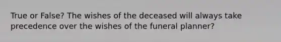 True or False? The wishes of the deceased will always take precedence over the wishes of the funeral planner?