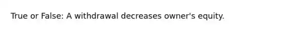 True or False: A withdrawal decreases owner's equity.