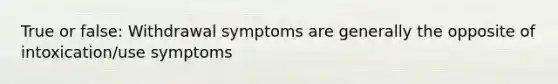 True or false: Withdrawal symptoms are generally the opposite of intoxication/use symptoms