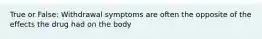 True or False: Withdrawal symptoms are often the opposite of the effects the drug had on the body