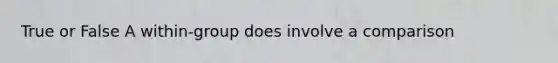 True or False A within-group does involve a comparison