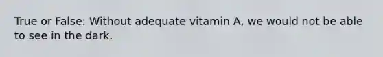 True or False: Without adequate vitamin A, we would not be able to see in the dark.