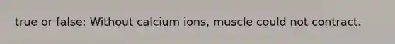 true or false: Without calcium ions, muscle could not contract.