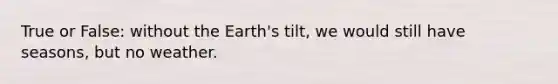 True or False: without the Earth's tilt, we would still have seasons, but no weather.