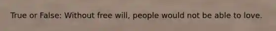 True or False: Without free will, people would not be able to love.