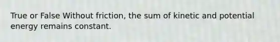 True or False Without friction, the sum of kinetic and potential energy remains constant.