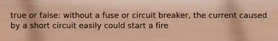 true or false: without a fuse or circuit breaker, the current caused by a short circuit easily could start a fire