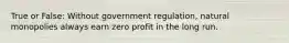 True or False: Without government regulation, natural monopolies always earn zero profit in the long run.