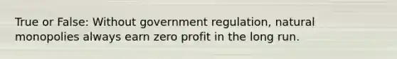 True or False: Without government regulation, natural monopolies always earn zero profit in the long run.