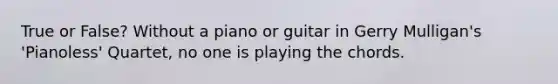 True or False? Without a piano or guitar in Gerry Mulligan's 'Pianoless' Quartet, no one is playing the chords.