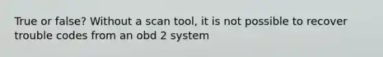 True or false? Without a scan tool, it is not possible to recover trouble codes from an obd 2 system