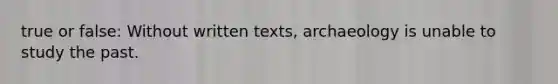 true or false: Without written texts, archaeology is unable to study the past.