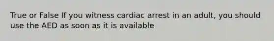 True or False If you witness cardiac arrest in an adult, you should use the AED as soon as it is available