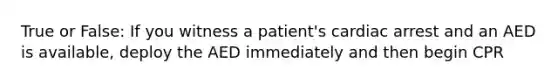 True or False: If you witness a patient's cardiac arrest and an AED is available, deploy the AED immediately and then begin CPR