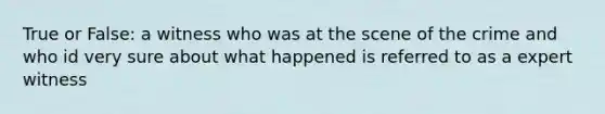 True or False: a witness who was at the scene of the crime and who id very sure about what happened is referred to as a expert witness