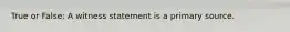 True or False: A witness statement is a primary source.