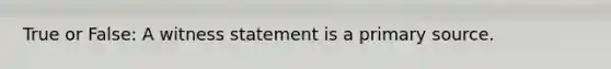 True or False: A witness statement is a primary source.