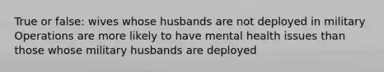 True or false: wives whose husbands are not deployed in military Operations are more likely to have mental health issues than those whose military husbands are deployed