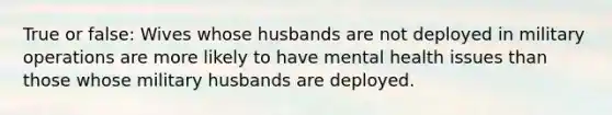 True or false: Wives whose husbands are not deployed in military operations are more likely to have mental health issues than those whose military husbands are deployed.