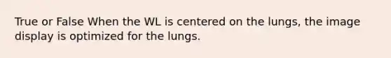 True or False When the WL is centered on the lungs, the image display is optimized for the lungs.