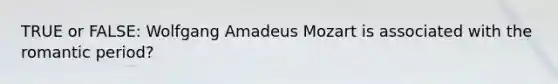 TRUE or FALSE: Wolfgang Amadeus Mozart is associated with the romantic period?