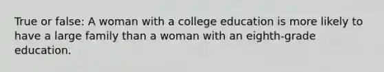 True or false: A woman with a college education is more likely to have a large family than a woman with an eighth-grade education.