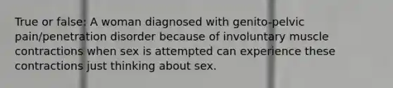 True or false: A woman diagnosed with genito-pelvic pain/penetration disorder because of involuntary muscle contractions when sex is attempted can experience these contractions just thinking about sex.