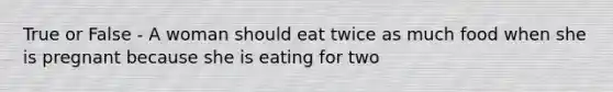 True or False - A woman should eat twice as much food when she is pregnant because she is eating for two