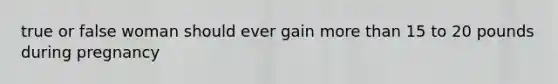 true or false woman should ever gain more than 15 to 20 pounds during pregnancy
