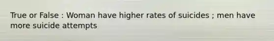 True or False : Woman have higher rates of suicides ; men have more suicide attempts