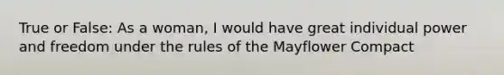 True or False: As a woman, I would have great individual power and freedom under the rules of the Mayflower Compact