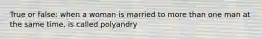 True or false: when a woman is married to more than one man at the same time, is called polyandry