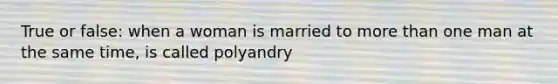 True or false: when a woman is married to more than one man at the same time, is called polyandry