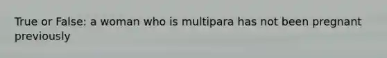 True or False: a woman who is multipara has not been pregnant previously