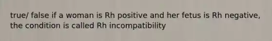 true/ false if a woman is Rh positive and her fetus is Rh negative, the condition is called Rh incompatibility