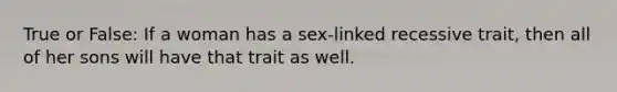 True or False: If a woman has a sex-linked recessive trait, then all of her sons will have that trait as well.