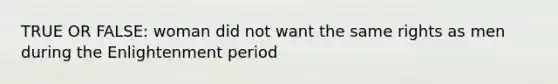 TRUE OR FALSE: woman did not want the same rights as men during the Enlightenment period