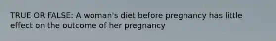 TRUE OR FALSE: A woman's diet before pregnancy has little effect on the outcome of her pregnancy